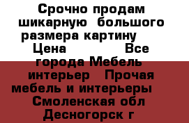 Срочно продам шикарную ,большого размера картину!!! › Цена ­ 20 000 - Все города Мебель, интерьер » Прочая мебель и интерьеры   . Смоленская обл.,Десногорск г.